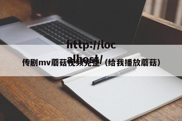 传剧mv蘑菇视频完整(给我播放蘑菇)