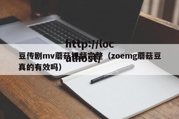 豆传剧mv蘑菇视频完整(zoemg蘑菇豆真的有效吗)