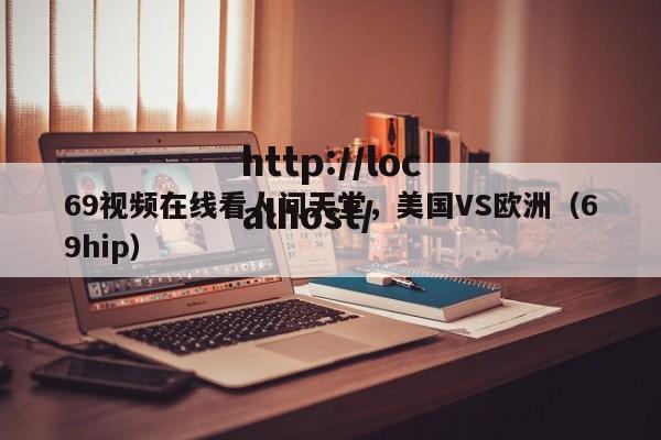 69视频在线看人间天堂,美国VS欧洲(69hip)
