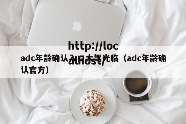 adc年龄确认入口大驾光临(adc年龄确认官方)