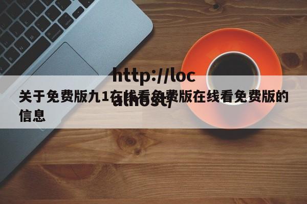关于免费版九1在线看免费版在线看免费版的信息